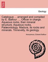 Catalogue ... Arranged and Compiled by E. Balfour ..., Officer in Charge. Aqueous Rocks, Their Mineral Structure. Aqueous Rocks, Palaeontology. Madura, Its Rocks and Minerals. Tinn