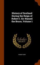 History of Scotland During the Reign of Robert I. Sir-Named the Bruce, Volume 1