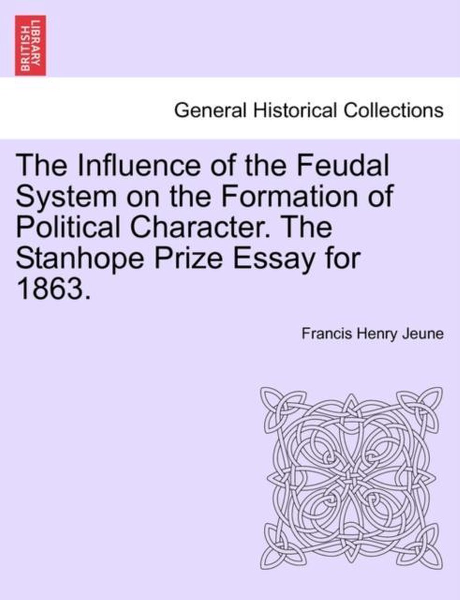 The Influence of the Feudal System on the Formation of Political Character. The Stanhope Prize Essay for 1863. - Francis Henry Jeune