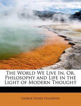 The World We Live In, Or, Philosophy and Life in the Light of Modern Thought
