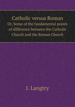 Catholic versus Roman Or, Some of the fundamental points of difference between the Catholic Church and the Roman Church