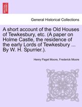 A Short Account of the Old Houses of Tewkesbury, Etc. (a Paper on Holme Castle, the Residence of the Early Lords of Tewkesbury ... by W. H. Spurrier.).