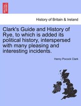 Clark's Guide and History of Rye, to Which Is Added Its Political History, Interspersed with Many Pleasing and Interesting Incidents.