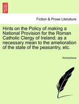 Hints on the Policy of Making a National Provision for the Roman Catholic Clergy of Ireland; As a Necessary Mean to the Amelioration of the State of the Peasantry, Etc.
