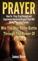 Prayer - How to Pray, Pray Through and Experience Answered Prayers That Will Change Your Life Forever