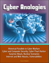 Cyber Analogies: Historical Parallels to Cyber Warfare, Cyber and Computer Security, Cyber Pearl Harbor Surprise Attack, Nuclear Scenarios, Internet and Web Attacks, Vulnerabilities
