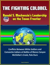 The Fighting Colonel: Ranald S. Mackenzie's Leadership on the Texas Frontier - Conflicts Between White Settlers and Comanche Indians at Battles of Blanco Canyon, McClellan's Creek, Palo Duro