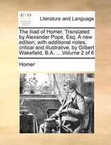 The Iliad of Homer. Translated by Alexander Pope, Esq. a New Edition, with Additional Notes, Critical and Illustrative, by Gilbert Wakefield, B.A. ...