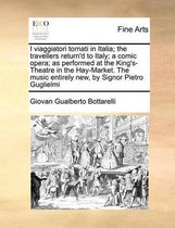 I viaggiatori tornati in Italia; the travellers return'd to Italy; a comic opera; as performed at the King's-Theatre in the Hay-Market. The music entirely new, by Signor Pietro Guglielmi