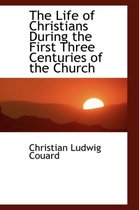 The Life of Christians During the First Three Centuries of the Church
