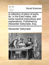 A Collection of Plans of Ports, &C. in the East Indies, with Some Nautical Instructions and Explanations. Published by Alexander Dalrymple, Esq.