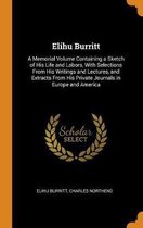 Elihu Burritt: A Memorial Volume Containing a Sketch of His Life and Labors, with Selections from His Writings and Lectures, and Extr