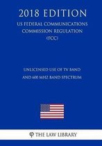 Unlicensed Use of TV Band and 600 MHz Band Spectrum (Us Federal Communications Commission Regulation) (Fcc) (2018 Edition)