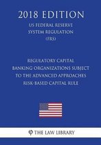 Regulatory Capital - Banking Organizations Subject to the Advanced Approaches Risk-Based Capital Rule (Us Federal Reserve System Regulation) (Frs) (2018 Edition)