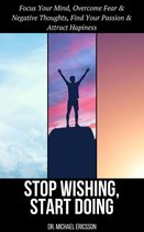 Stop Wishing, Start Doing: Focus Your Mind, Overcome Fear & Negative Thoughts, Find Your Passion & Attract Hapiness