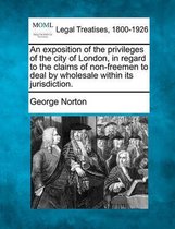 An Exposition of the Privileges of the City of London, in Regard to the Claims of Non-Freemen to Deal by Wholesale Within Its Jurisdiction.