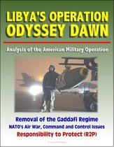 Libya's Operation Odyssey Dawn: Analysis of the American Military Operation, Removal of the Gaddafi Regime, NATO's Air War, Command and Control Issues, Responsibility to Protect (R2P)
