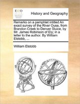 Remarks on a Pamphlet Intitled an Exact Survey of the River Ouse, from Brandon Creek to Denver Sluice, by Mr. James Robinson of Ely; In a Letter to the Author. by William Elstobb, ...