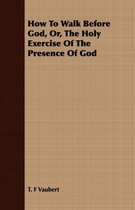 How To Walk Before God, Or, The Holy Exercise Of The Presence Of God