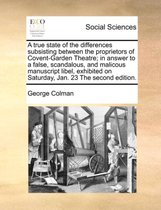 A true state of the differences subsisting between the proprietors of Covent-Garden Theatre; in answer to a false, scandalous, and malicous manuscript libel, exhibited on Saturday, Jan. 23 Th