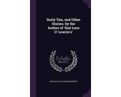 Surly Tim, and Other Stories. by the Author of 'That Lass O' Lowrie's'