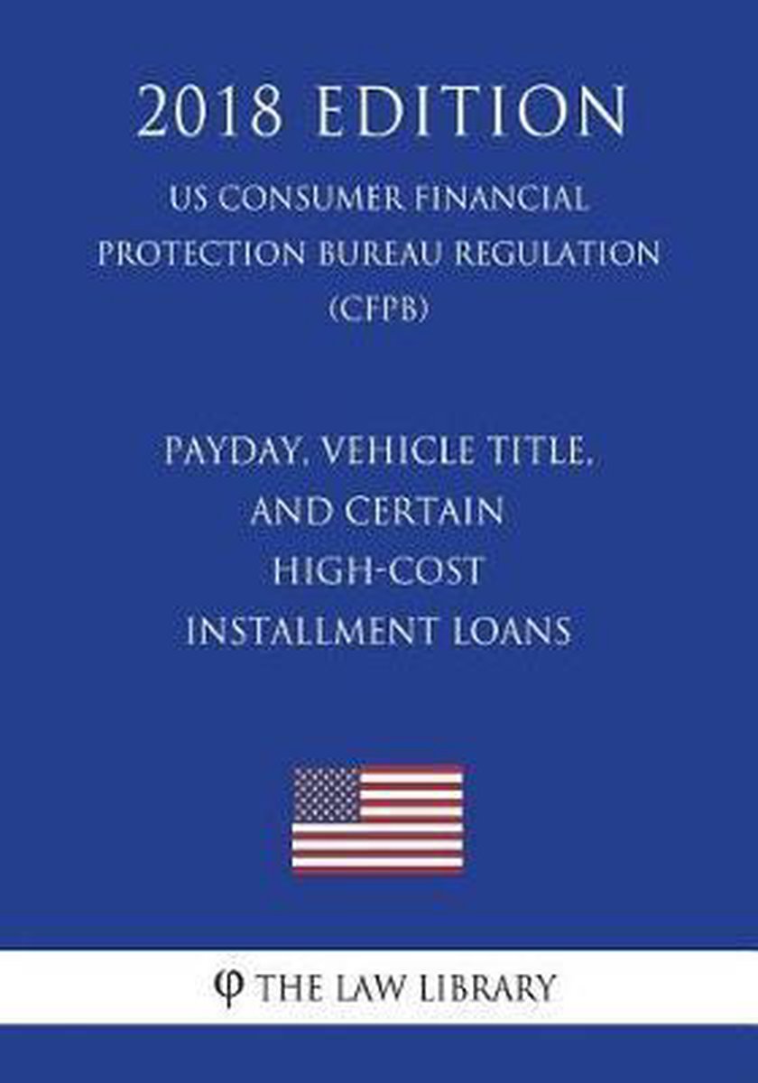 Payday, Vehicle Title, and Certain High-Cost Installment Loans (US Consumer Financial Protection Bureau Regulation) (CFPB) (2018 Edition) - The Law Library