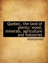 Quebec, the Land of Plenty; Wood, Minerals, Agriculture and Industries