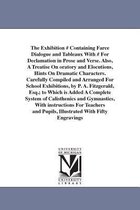 The Exhibition # Containing Farce Dialogue and Tableaux with # for Declamation in Prose and Verse. Also, a Treatise on Oratory and Elocutions, Hints on Dramatic Characters. Careful