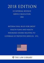 Interim Final Rules for Group Health Plans and Health Insurance Issuers Relating to Coverage of Preventive Services - Etc. (Us Internal Revenue Service Regulation) (Irs) (2018 Edition)