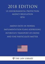 Amend Dates in Federal Implementation Plans Addressing Interstate Transport of Ozone and Fine Particulate Matter (Us Environmental Protection Agency Regulation) (Epa) (2018 Edition)