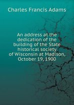 An Address at the Dedication of the Building of the State Historical Society of Wisconsin at Madison, October 19, 1900