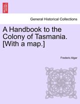 A Handbook to the Colony of Tasmania. [With a Map.]