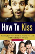 How To Kiss: Kissing Tips From The First Kiss To The Last, And Everything In-Between