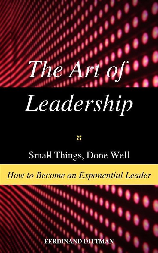 The Art of Leadership: Small Things, Done Well How to Become ... - cover