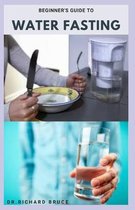Beginner's Guide to Water Fasting: Step By Step Guide To Lose Weight And Stay Healthy Through Water Fasting