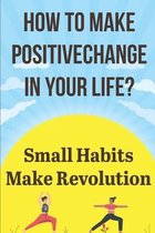 How To Make Positive Change In Your Life Small Habits Make Revolution