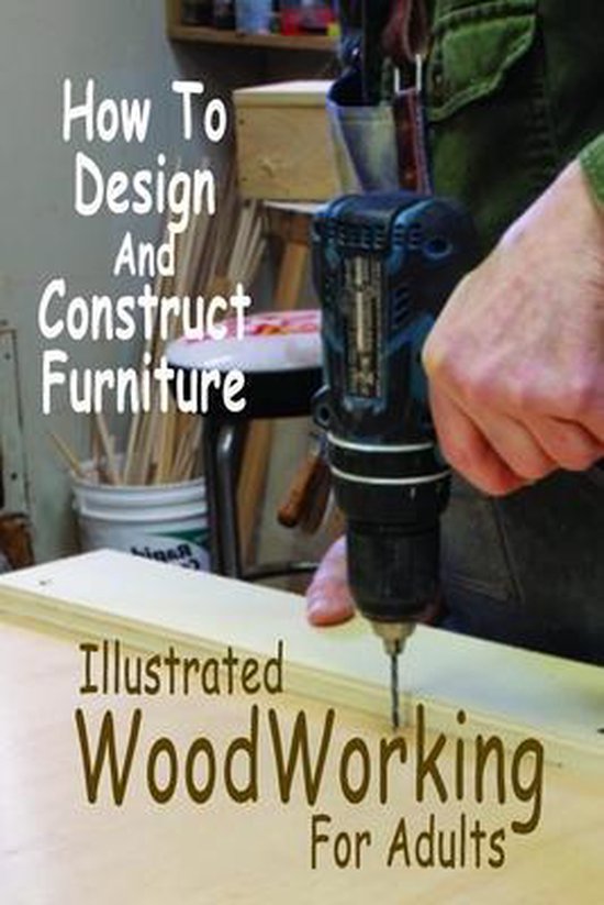 Illustrated WoodWorking For Adults How To Design And Construct