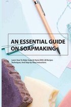 An Essential Guide On Soapmaking- Learn How To Make Soap At Home With 28 Recipes, Techniques, And Step-by-step Instructions