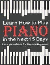 Learn How to Play Piano in the Next 15 Days, A Complete Guide for Absolute Beginners