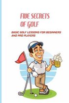 Five Secrets Of Golf: Basic Golf Lessons For Beginners And Pro Players