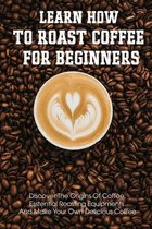 Learn How To Roast Coffee For Beginners Discover The Origins Of Coffee, Esstential Roasting Equipments And Make Your Own Delicious Coffee