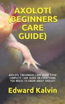 AXOLOTl (BEGINNERS CARE GUIDE ): Axolotl (Beginners Care Guide )