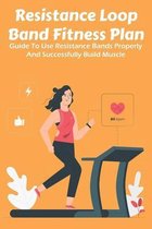 Resistance Loop Band Fitness Plan: Guide To Use Resistance Bands Properly And Successfully Build Muscle