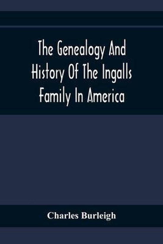 The Genealogy And History Of The Ingalls Family In America; Giving The Descendants Of Edmund Ingalls Who Settled At Lynn, Mass. In 1629