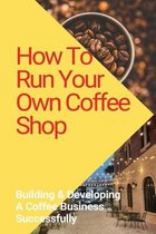 How To Run Your Own Coffee Shop: Building & Developing A Coffee Business Successfully