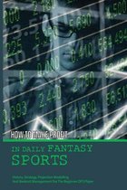How To Make Profit In Daily Fantasy Sports: History, Strategy, Projection Modelling And Bankroll Management For The Beginner DFS Player