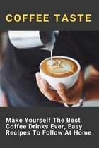 Coffee Taste: Make Yourself The Best Coffee Drinks Ever, Easy Recipes To Follow At Home