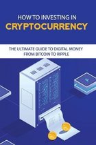 How To Investing In Cryptocurrency: The Ultimate Guide To Digital Money From Bitcoin to Ripple