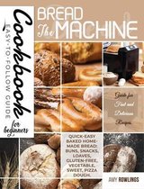 The Bread Machine Cookbook for Beginners: Easy-to-Follow Guide for Fast and Delicious Recipes. Quick-Easy Baked Homemade Bread