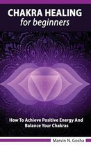 Chakra Healing For Beginners - How to achieve positive energy and balance your chakras